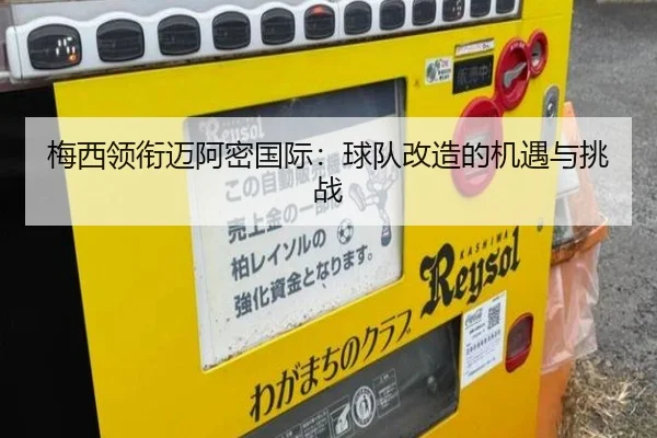 梅西领衔迈阿密国际：球队改造的机遇与挑战
