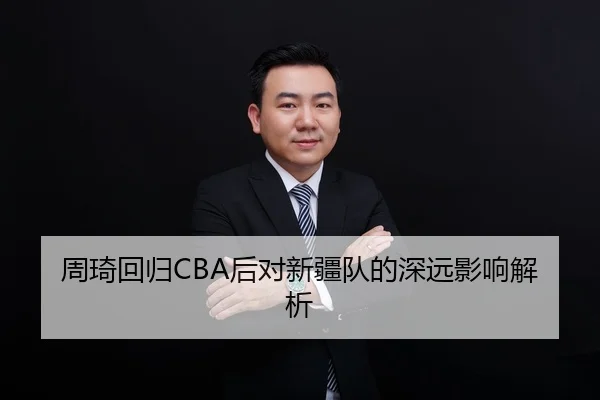 周琦回归CBA后对新疆队的深远影响解析